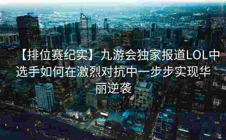 【排位赛纪实】九游会独家报道LOL中选手如何在激烈对抗中一步步实现华丽逆袭