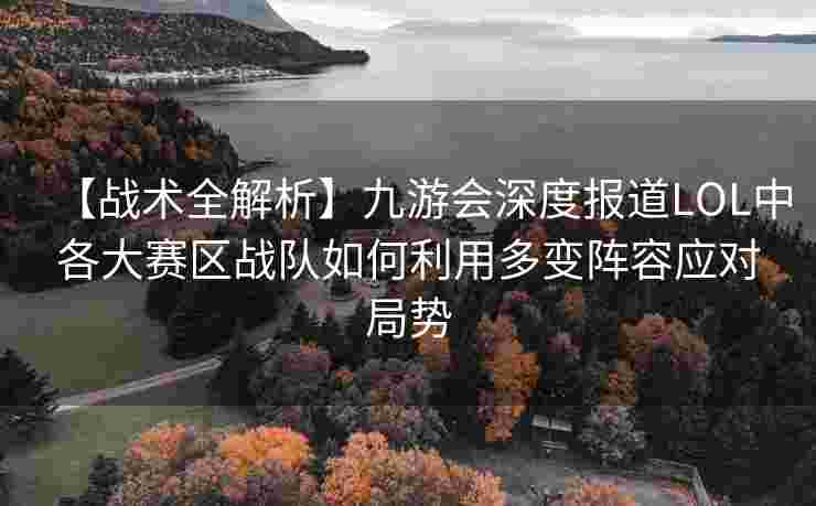 【战术全解析】九游会深度报道LOL中各大赛区战队如何利用多变阵容应对局势