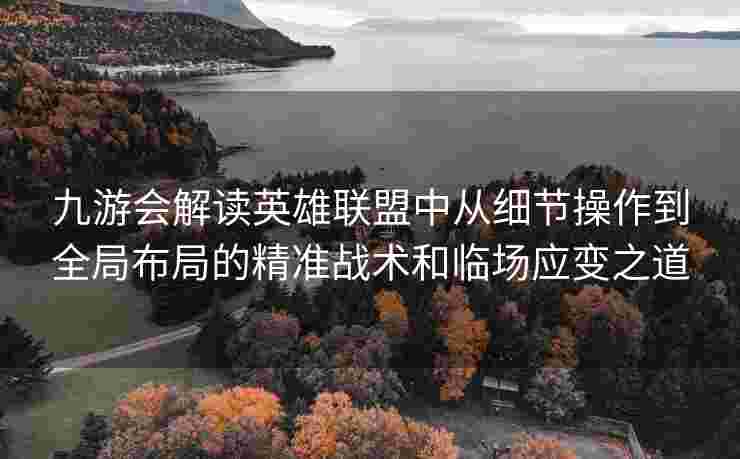 九游会解读英雄联盟中从细节操作到全局布局的精准战术和临场应变之道