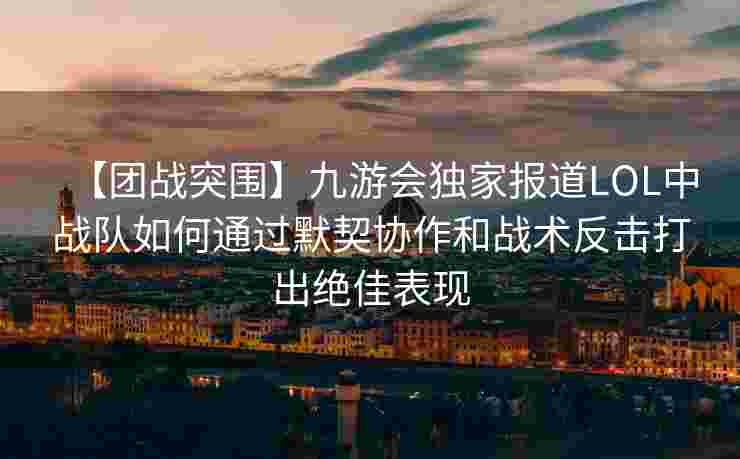 【团战突围】九游会独家报道LOL中战队如何通过默契协作和战术反击打出绝佳表现