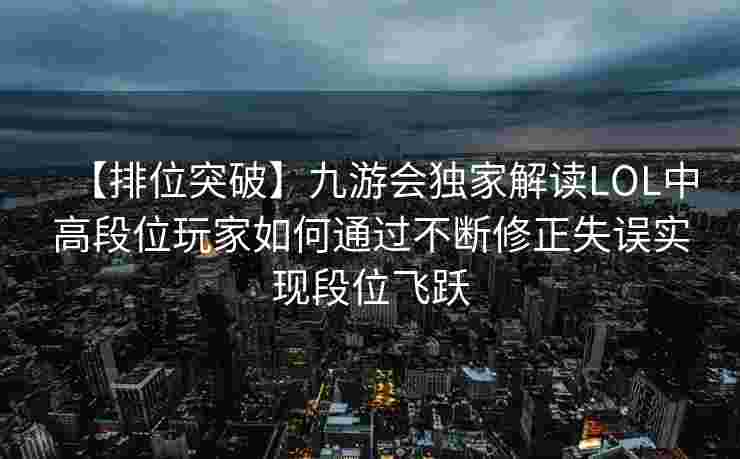 【排位突破】九游会独家解读LOL中高段位玩家如何通过不断修正失误实现段位飞跃