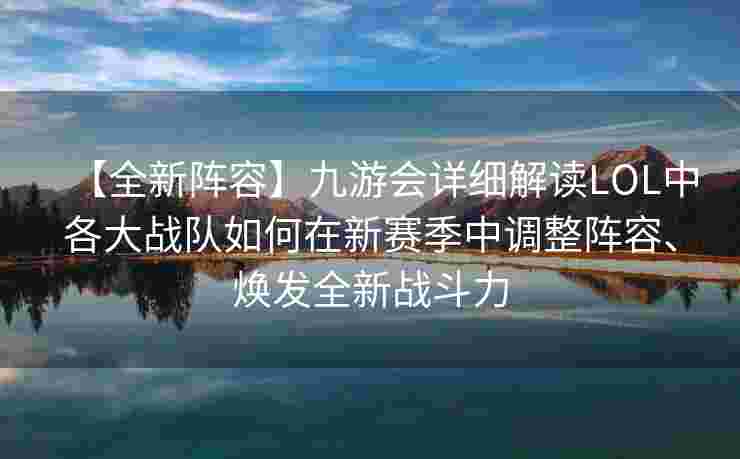 【全新阵容】九游会详细解读LOL中各大战队如何在新赛季中调整阵容、焕发全新战斗力
