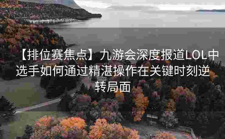 【排位赛焦点】九游会深度报道LOL中选手如何通过精湛操作在关键时刻逆转局面