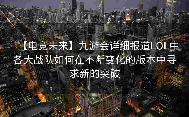 【电竞未来】九游会详细报道LOL中各大战队如何在不断变化的版本中寻求新的突破