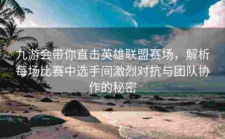 九游会带你直击英雄联盟赛场，解析每场比赛中选手间激烈对抗与团队协作的秘密