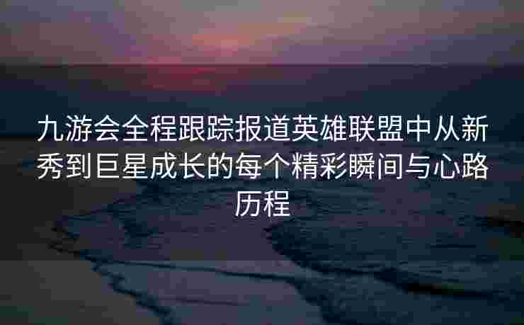九游会全程跟踪报道英雄联盟中从新秀到巨星成长的每个精彩瞬间与心路历程
