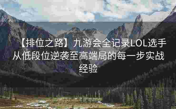【排位之路】九游会全记录LOL选手从低段位逆袭至高端局的每一步实战经验