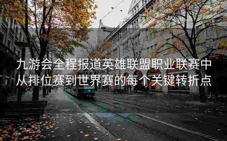 九游会全程报道英雄联盟职业联赛中从排位赛到世界赛的每个关键转折点