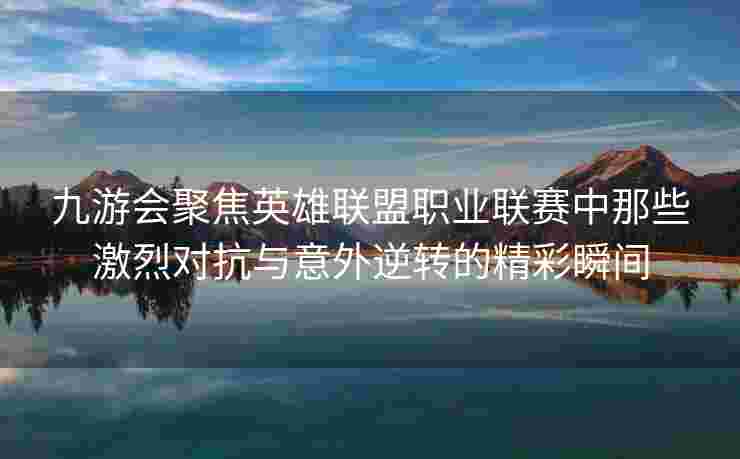 九游会聚焦英雄联盟职业联赛中那些激烈对抗与意外逆转的精彩瞬间