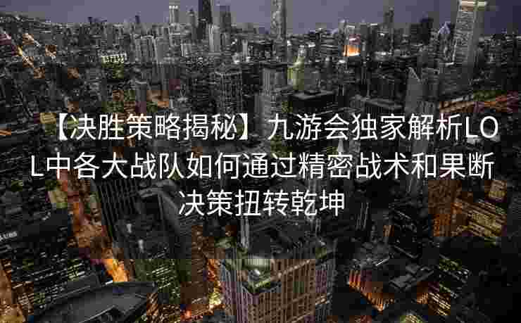 【决胜策略揭秘】九游会独家解析LOL中各大战队如何通过精密战术和果断决策扭转乾坤