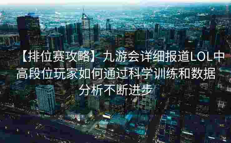 【排位赛攻略】九游会详细报道LOL中高段位玩家如何通过科学训练和数据分析不断进步