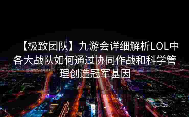 【极致团队】九游会详细解析LOL中各大战队如何通过协同作战和科学管理创造冠军基因
