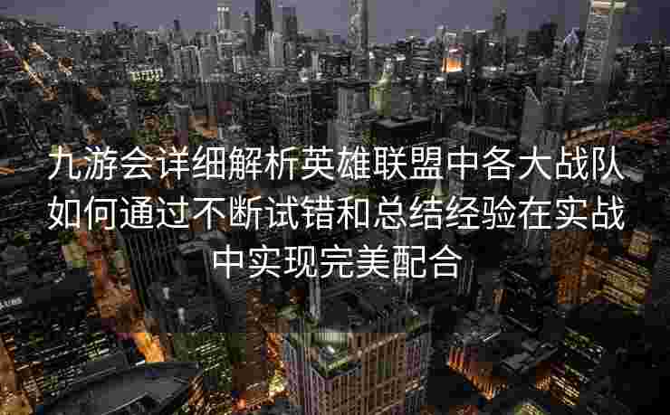 九游会详细解析英雄联盟中各大战队如何通过不断试错和总结经验在实战中实现完美配合