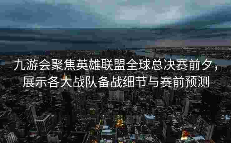 九游会聚焦英雄联盟全球总决赛前夕，展示各大战队备战细节与赛前预测