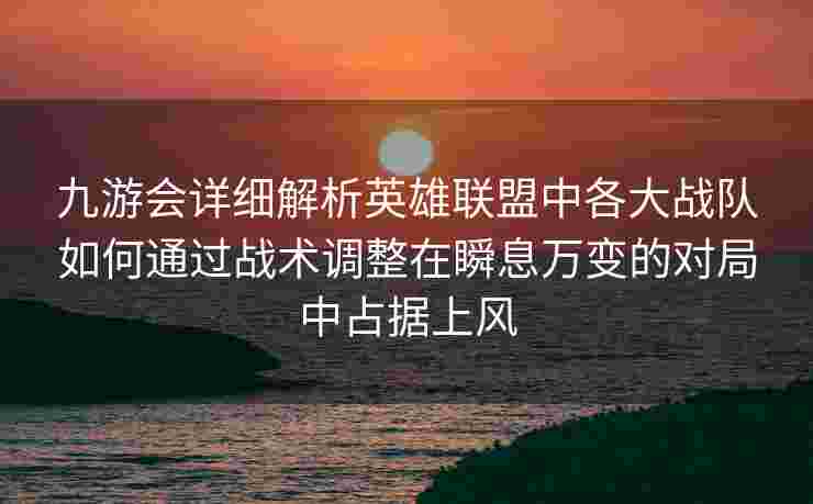 九游会详细解析英雄联盟中各大战队如何通过战术调整在瞬息万变的对局中占据上风
