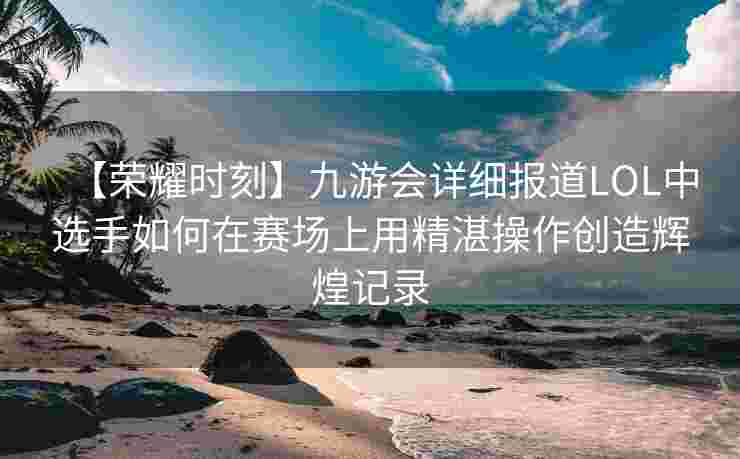 【荣耀时刻】九游会详细报道LOL中选手如何在赛场上用精湛操作创造辉煌记录