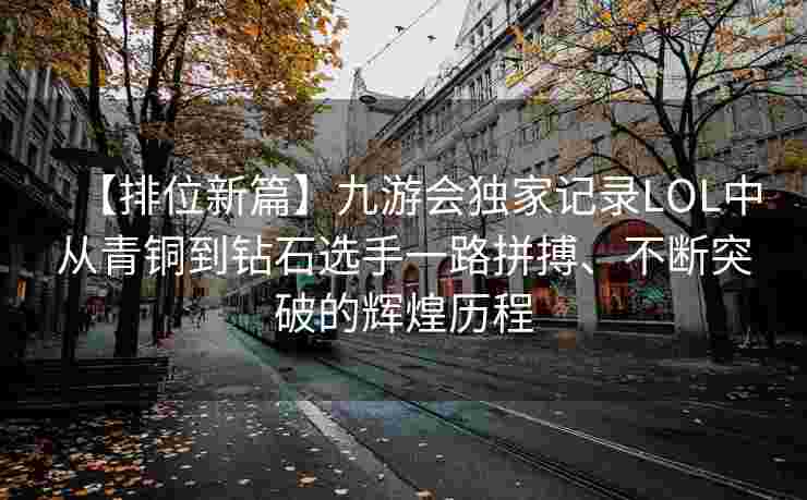 【排位新篇】九游会独家记录LOL中从青铜到钻石选手一路拼搏、不断突破的辉煌历程