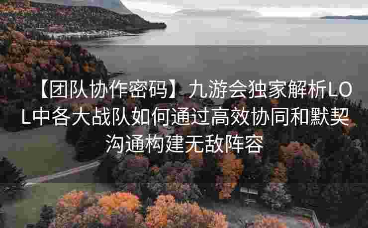【团队协作密码】九游会独家解析LOL中各大战队如何通过高效协同和默契沟通构建无敌阵容