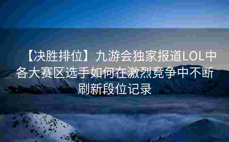 【决胜排位】九游会独家报道LOL中各大赛区选手如何在激烈竞争中不断刷新段位记录