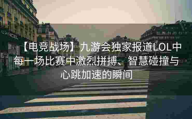 【电竞战场】九游会独家报道LOL中每一场比赛中激烈拼搏、智慧碰撞与心跳加速的瞬间