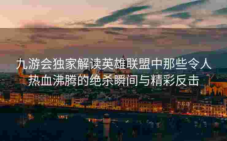 九游会独家解读英雄联盟中那些令人热血沸腾的绝杀瞬间与精彩反击