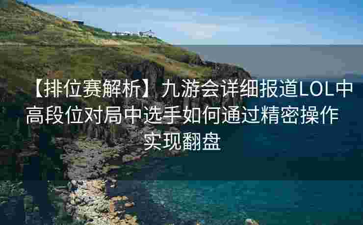 【排位赛解析】九游会详细报道LOL中高段位对局中选手如何通过精密操作实现翻盘
