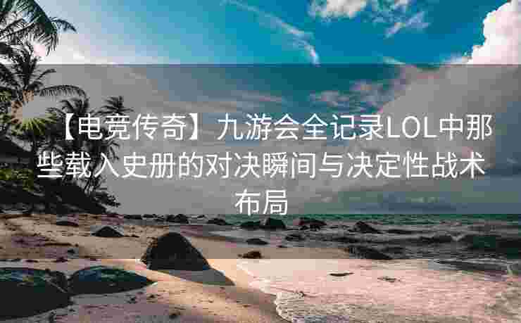 【电竞传奇】九游会全记录LOL中那些载入史册的对决瞬间与决定性战术布局