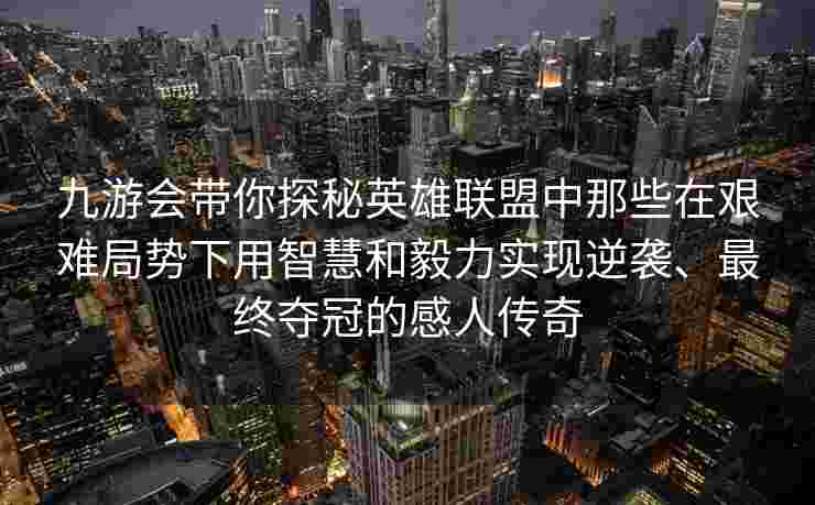 九游会带你探秘英雄联盟中那些在艰难局势下用智慧和毅力实现逆袭、最终夺冠的感人传奇