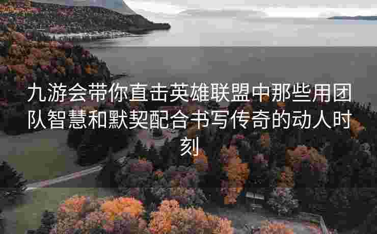 九游会带你直击英雄联盟中那些用团队智慧和默契配合书写传奇的动人时刻