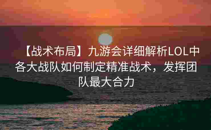 【战术布局】九游会详细解析LOL中各大战队如何制定精准战术，发挥团队最大合力