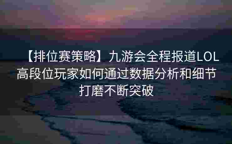【排位赛策略】九游会全程报道LOL高段位玩家如何通过数据分析和细节打磨不断突破