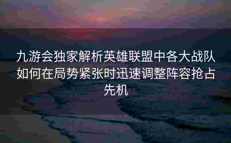 九游会独家解析英雄联盟中各大战队如何在局势紧张时迅速调整阵容抢占先机