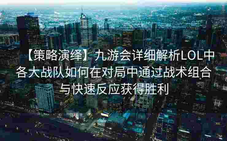 【策略演绎】九游会详细解析LOL中各大战队如何在对局中通过战术组合与快速反应获得胜利