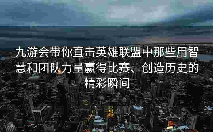九游会带你直击英雄联盟中那些用智慧和团队力量赢得比赛、创造历史的精彩瞬间