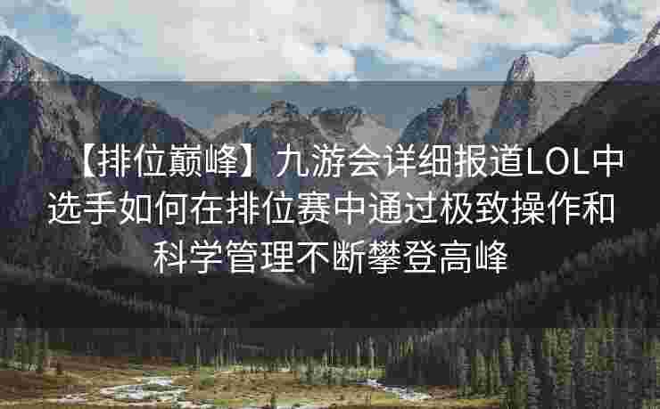 【排位巅峰】九游会详细报道LOL中选手如何在排位赛中通过极致操作和科学管理不断攀登高峰