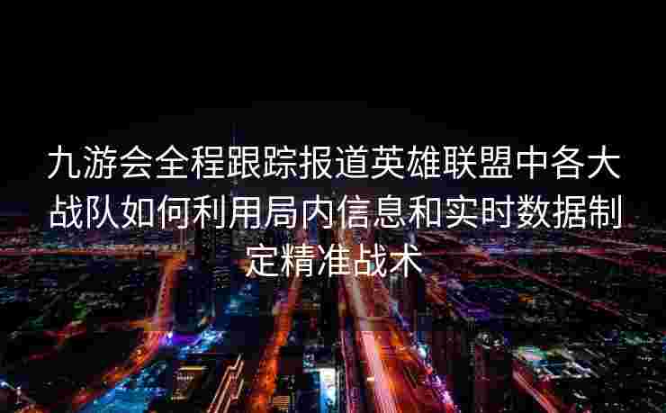 九游会全程跟踪报道英雄联盟中各大战队如何利用局内信息和实时数据制定精准战术