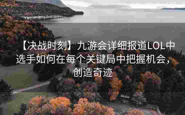 【决战时刻】九游会详细报道LOL中选手如何在每个关键局中把握机会，创造奇迹