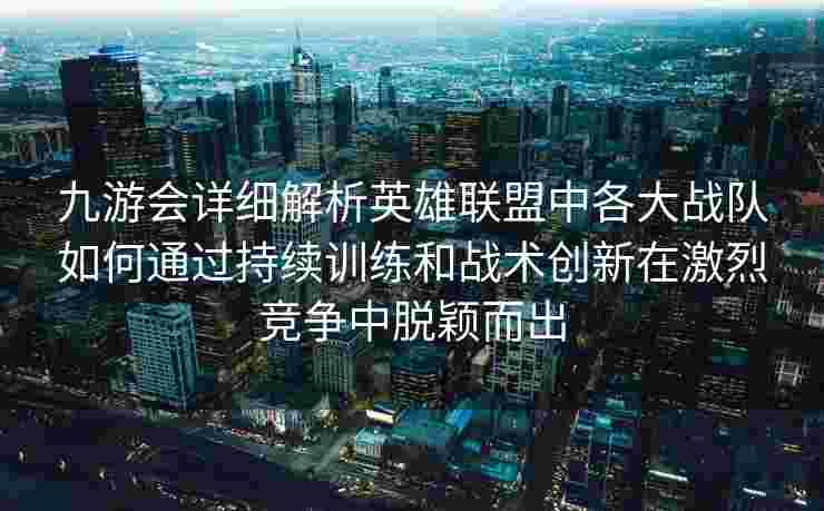 九游会详细解析英雄联盟中各大战队如何通过持续训练和战术创新在激烈竞争中脱颖而出
