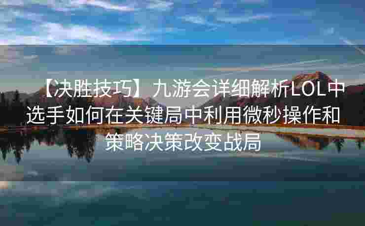 【决胜技巧】九游会详细解析LOL中选手如何在关键局中利用微秒操作和策略决策改变战局