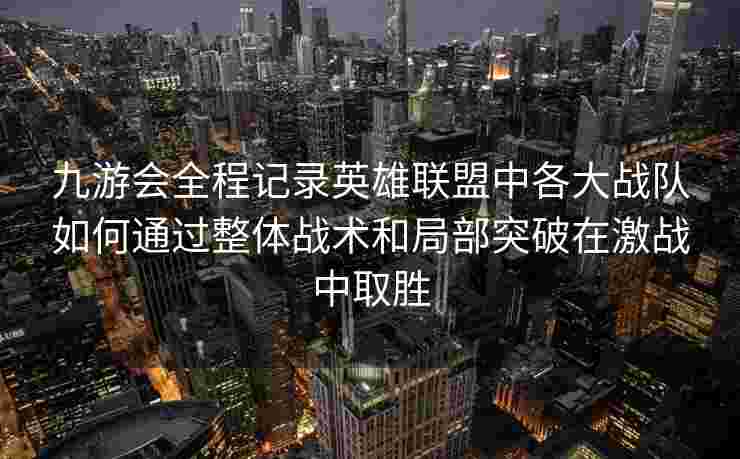 九游会全程记录英雄联盟中各大战队如何通过整体战术和局部突破在激战中取胜