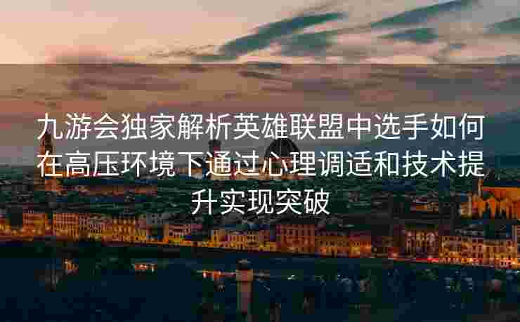 九游会独家解析英雄联盟中选手如何在高压环境下通过心理调适和技术提升实现突破