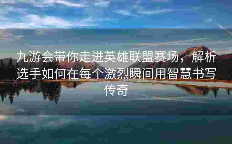 九游会带你走进英雄联盟赛场，解析选手如何在每个激烈瞬间用智慧书写传奇