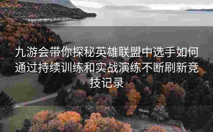 九游会带你探秘英雄联盟中选手如何通过持续训练和实战演练不断刷新竞技记录
