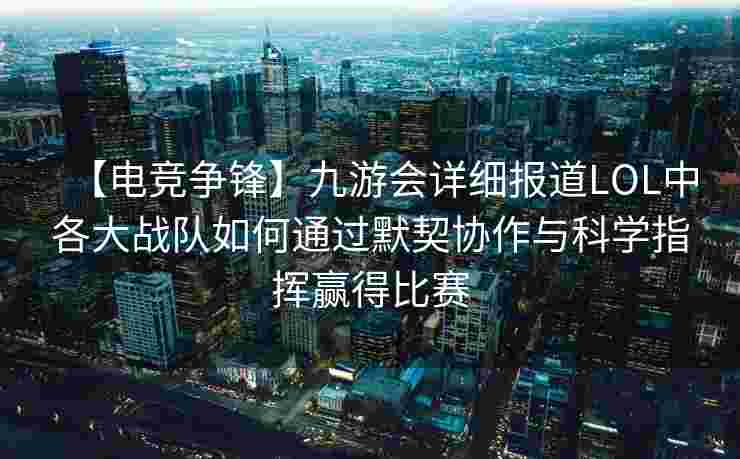【电竞争锋】九游会详细报道LOL中各大战队如何通过默契协作与科学指挥赢得比赛