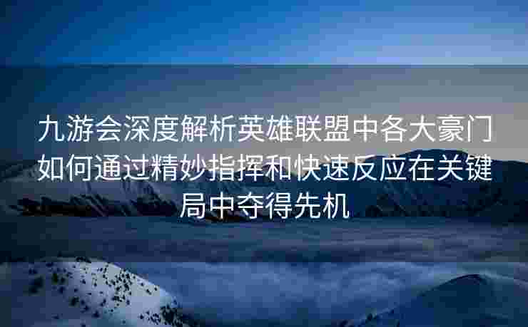 九游会深度解析英雄联盟中各大豪门如何通过精妙指挥和快速反应在关键局中夺得先机