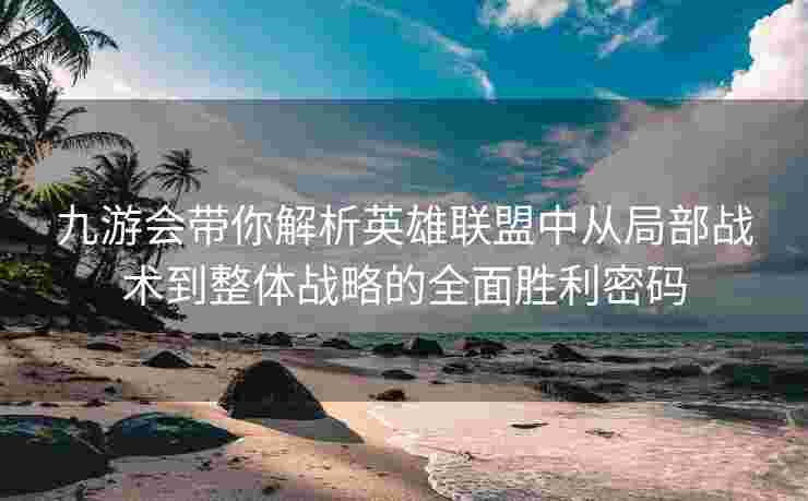 九游会带你解析英雄联盟中从局部战术到整体战略的全面胜利密码