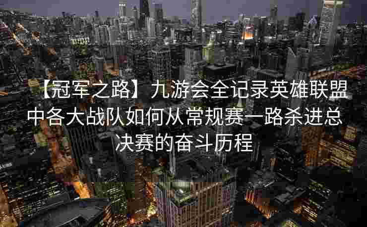 【冠军之路】九游会全记录英雄联盟中各大战队如何从常规赛一路杀进总决赛的奋斗历程