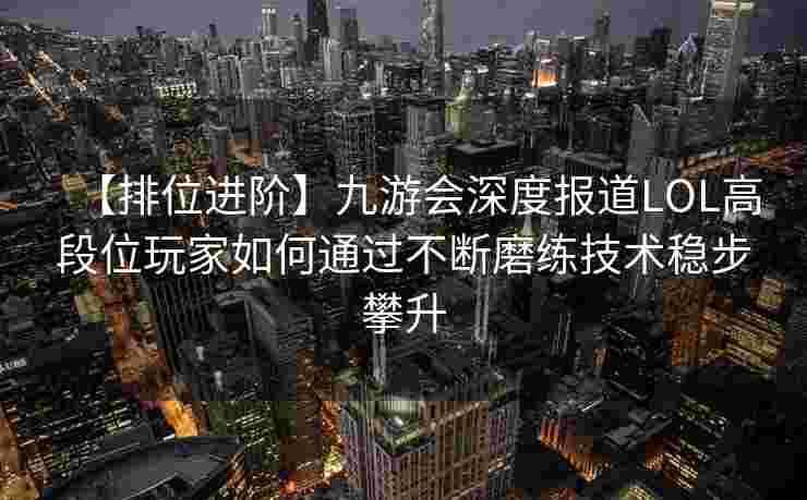 【排位进阶】九游会深度报道LOL高段位玩家如何通过不断磨练技术稳步攀升