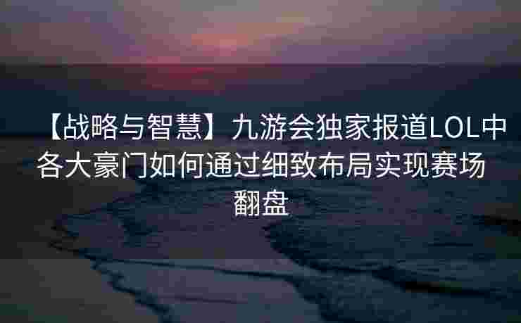 【战略与智慧】九游会独家报道LOL中各大豪门如何通过细致布局实现赛场翻盘