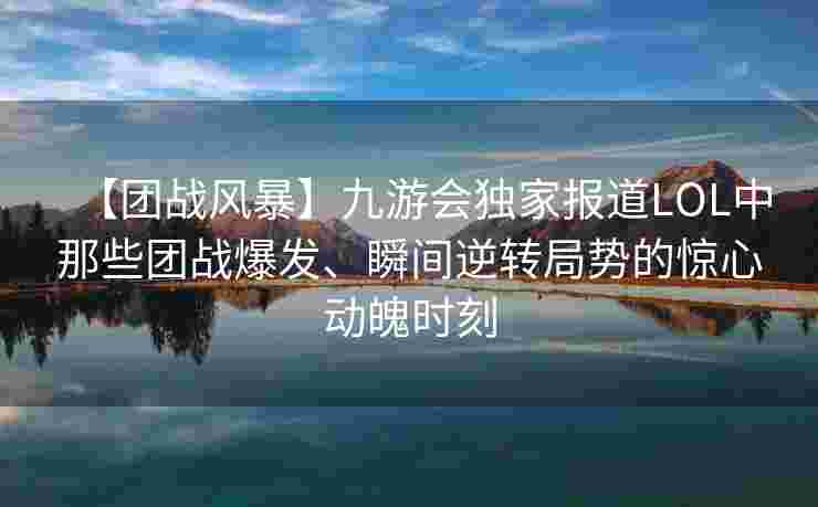 【团战风暴】九游会独家报道LOL中那些团战爆发、瞬间逆转局势的惊心动魄时刻